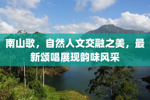 南山歌，自然人文交融之美，最新颂唱展现韵味风采