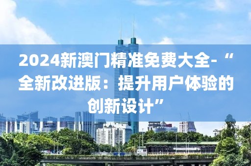2024新澳门精准免费大全-“全新改进版：提升用户体验的创新设计”