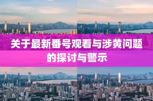 关于最新番号观看与涉黄问题的探讨与警示