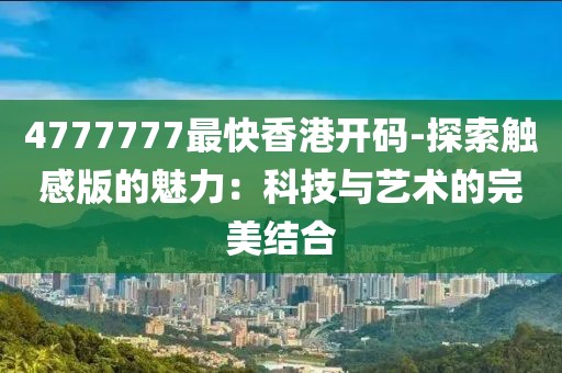 4777777最快香港开码-探索触感版的魅力：科技与艺术的完美结合