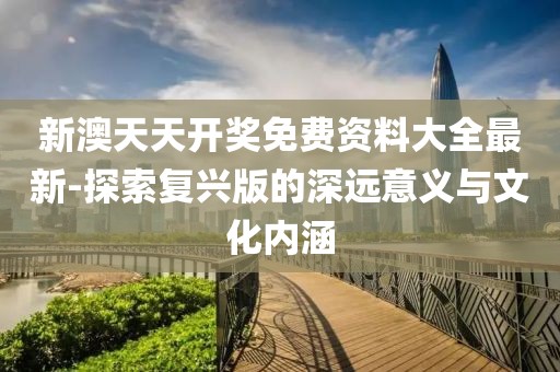 新澳天天开奖免费资料大全最新-探索复兴版的深远意义与文化内涵