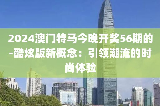 2024澳门特马今晚开奖56期的-酷炫版新概念：引领潮流的时尚体验