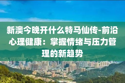 新澳今晚开什么特马仙传-前沿心理健康：掌握情绪与压力管理的新趋势