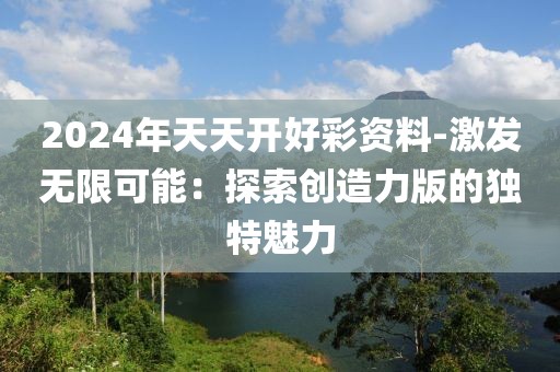 2024年天天开好彩资料-激发无限可能：探索创造力版的独特魅力