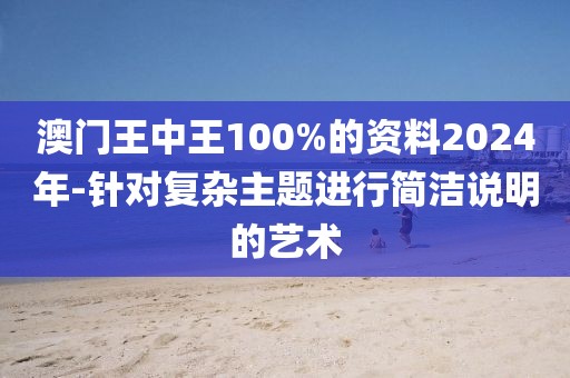澳门王中王100%的资料2024年-针对复杂主题进行简洁说明的艺术