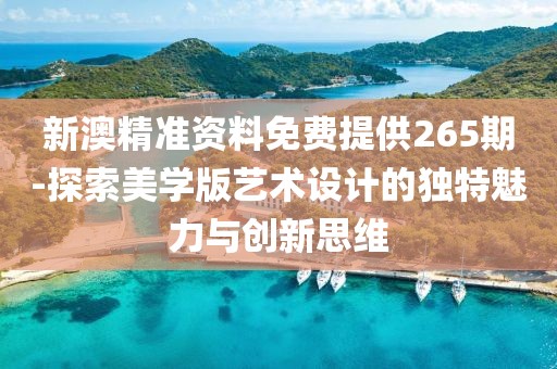 新澳精准资料免费提供265期-探索美学版艺术设计的独特魅力与创新思维