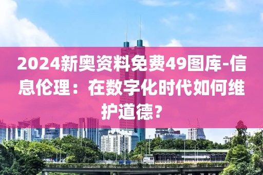2024新奥资料免费49图库-信息伦理：在数字化时代如何维护道德？