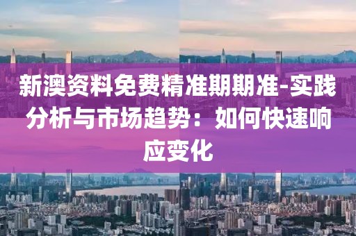 新澳资料免费精准期期准-实践分析与市场趋势：如何快速响应变化