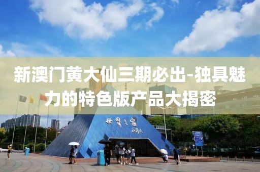 新澳门黄大仙三期必出-独具魅力的特色版产品大揭密