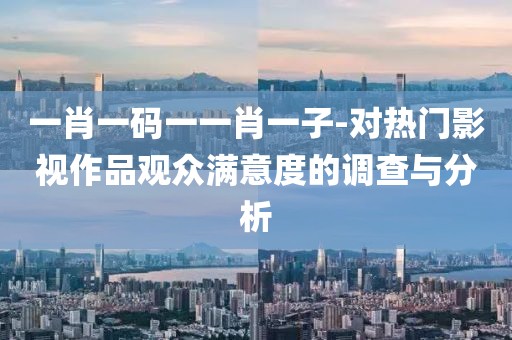 一肖一码一一肖一子-对热门影视作品观众满意度的调查与分析