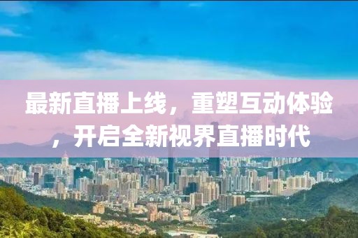最新直播上线，重塑互动体验，开启全新视界直播时代