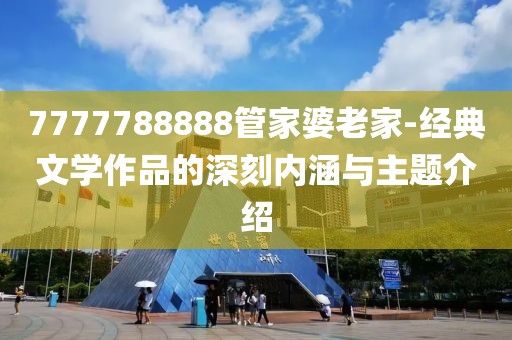 7777788888管家婆老家-经典文学作品的深刻内涵与主题介绍