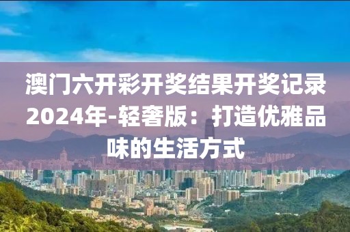 澳门六开彩开奖结果开奖记录2024年-轻奢版：打造优雅品味的生活方式