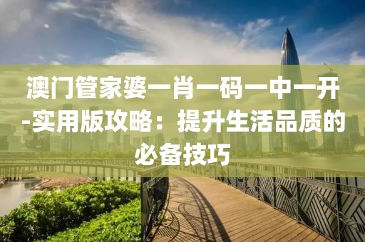 澳门管家婆一肖一码一中一开-实用版攻略：提升生活品质的必备技巧
