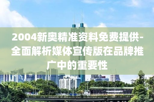 2004新奥精准资料免费提供-全面解析媒体宣传版在品牌推广中的重要性