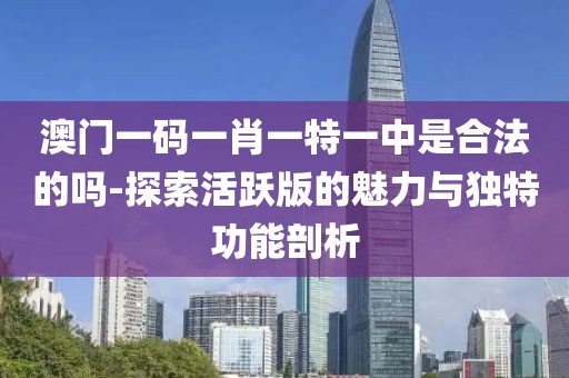 澳门一码一肖一特一中是合法的吗-探索活跃版的魅力与独特功能剖析