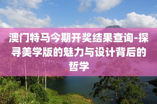 澳门特马今期开奖结果查询-探寻美学版的魅力与设计背后的哲学