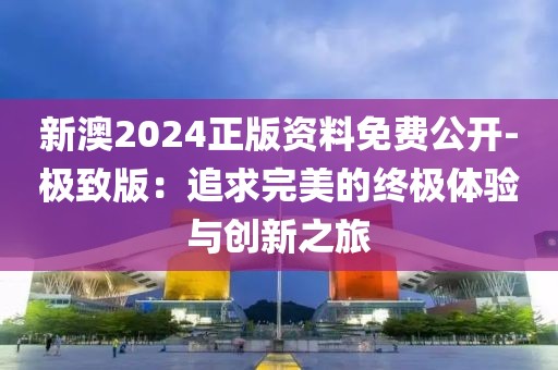 新澳2024正版资料免费公开-极致版：追求完美的终极体验与创新之旅