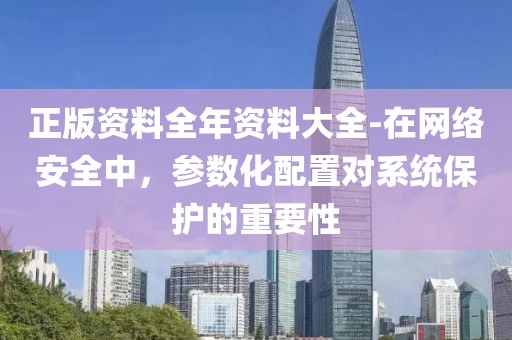正版资料全年资料大全-在网络安全中，参数化配置对系统保护的重要性