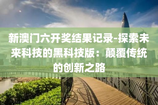 新澳门六开奖结果记录-探索未来科技的黑科技版：颠覆传统的创新之路