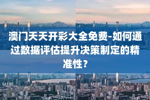 澳门天天开彩大全免费-如何通过数据评估提升决策制定的精准性？