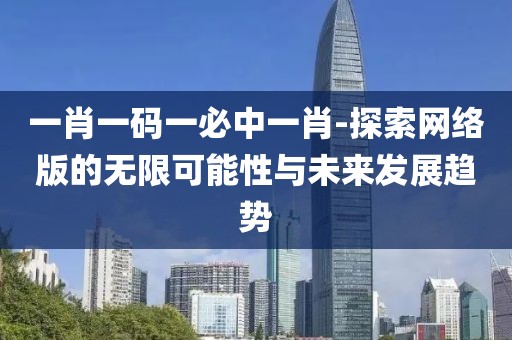 一肖一码一必中一肖-探索网络版的无限可能性与未来发展趋势