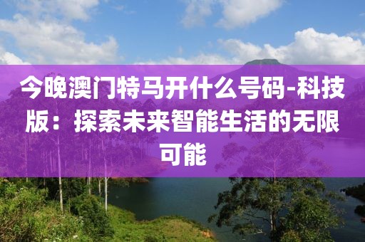 今晚澳门特马开什么号码-科技版：探索未来智能生活的无限可能