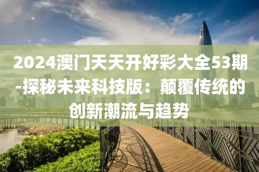 2024澳门天天开好彩大全53期-探秘未来科技版：颠覆传统的创新潮流与趋势