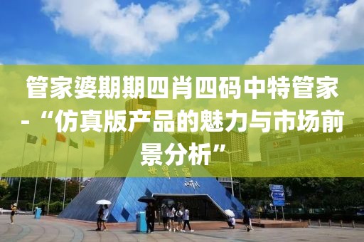 管家婆期期四肖四码中特管家-“仿真版产品的魅力与市场前景分析”