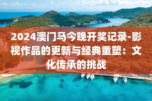 2024澳门马今晚开奖记录-影视作品的更新与经典重塑：文化传承的挑战