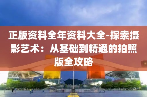 正版资料全年资料大全-探索摄影艺术：从基础到精通的拍照版全攻略