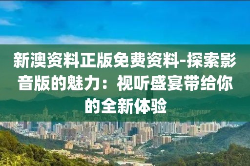新澳资料正版免费资料-探索影音版的魅力：视听盛宴带给你的全新体验