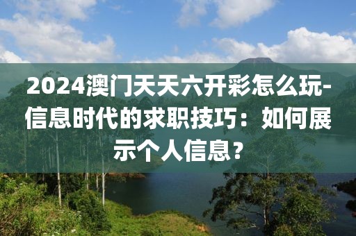 2024澳门天天六开彩怎么玩-信息时代的求职技巧：如何展示个人信息？