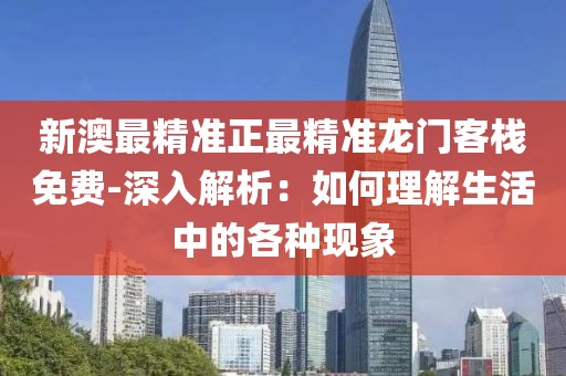 新澳最精准正最精准龙门客栈免费-深入解析：如何理解生活中的各种现象