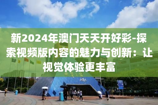 新2024年澳门天天开好彩-探索视频版内容的魅力与创新：让视觉体验更丰富