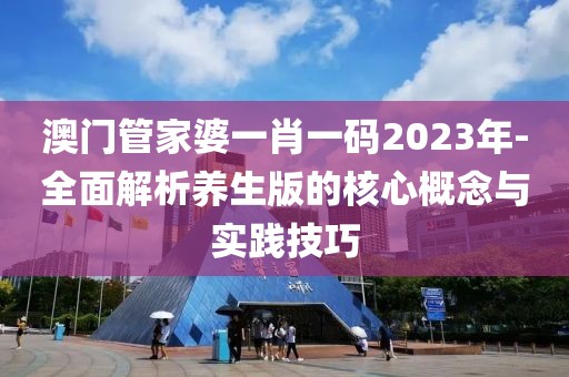 澳门管家婆一肖一码2023年-全面解析养生版的核心概念与实践技巧