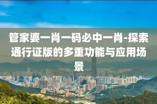管家婆一肖一码必中一肖-探索通行证版的多重功能与应用场景