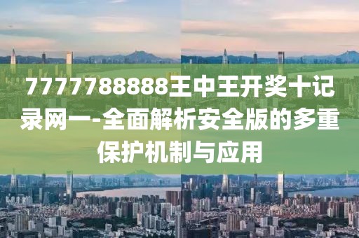 7777788888王中王开奖十记录网一-全面解析安全版的多重保护机制与应用