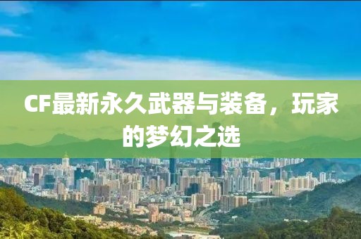 CF最新永久武器与装备，玩家的梦幻之选