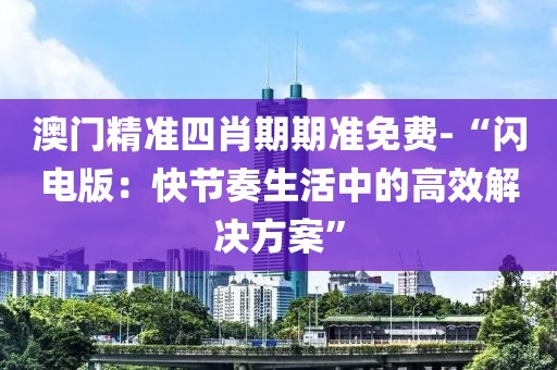 澳门精准四肖期期准免费-“闪电版：快节奏生活中的高效解决方案”