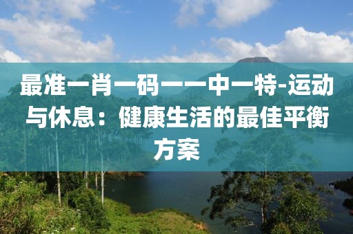 最准一肖一码一一中一特-运动与休息：健康生活的最佳平衡方案