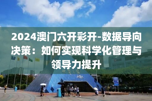 2024澳门六开彩开-数据导向决策：如何实现科学化管理与领导力提升