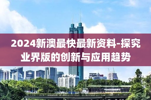 2024新澳最快最新资料-探究业界版的创新与应用趋势