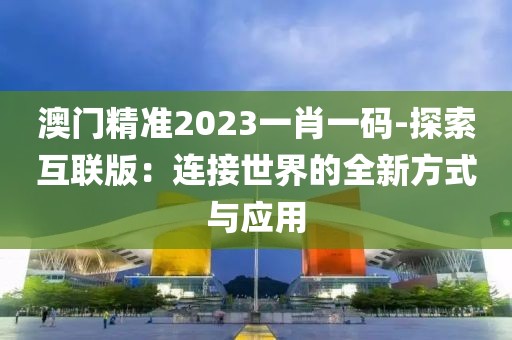 澳门精准2023一肖一码-探索互联版：连接世界的全新方式与应用
