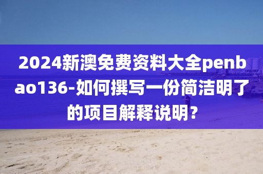 2024新澳免费资料大全penbao136-如何撰写一份简洁明了的项目解释说明？