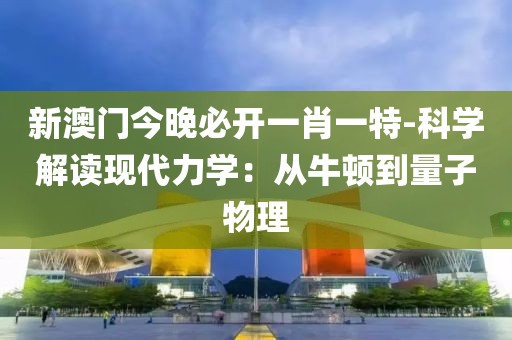 新澳门今晚必开一肖一特-科学解读现代力学：从牛顿到量子物理