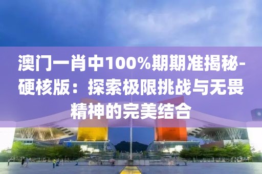 澳门一肖中100%期期准揭秘-硬核版：探索极限挑战与无畏精神的完美结合