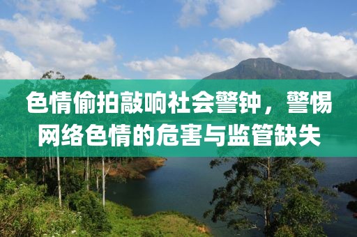 色情偷拍敲响社会警钟，警惕网络色情的危害与监管缺失