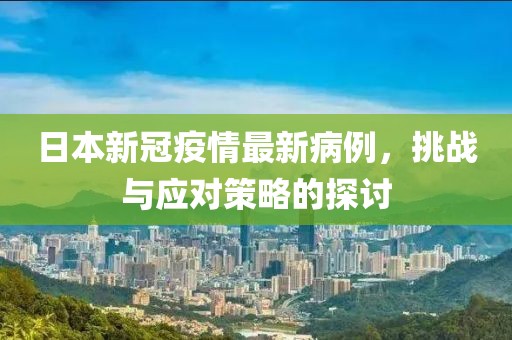 日本新冠疫情最新病例，挑战与应对策略的探讨