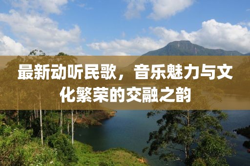 最新动听民歌，音乐魅力与文化繁荣的交融之韵